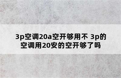 3p空调20a空开够用不 3p的空调用20安的空开够了吗